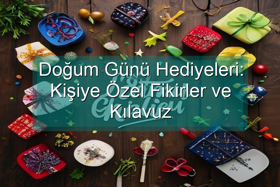 Doğum Günü Hediyeleri: Kişiye Özel Fikirler ve Kılavuz