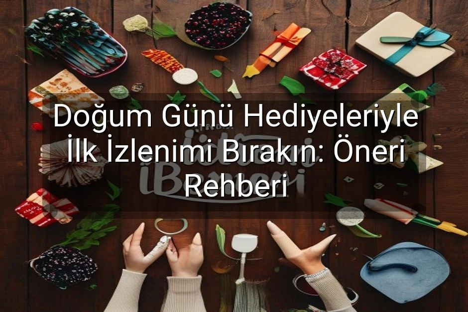 Doğum Günü Hediyeleriyle İlk İzlenimi Bırakın: Öneri Rehberi