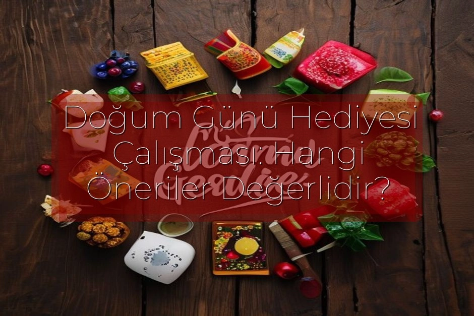 Doğum Günü Hediyesi Çalışması: Hangi Öneriler Değerlidir?