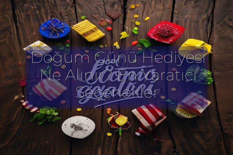 Doğum Günü Hediyesi Ne Alınır? En Yaratıcı Seçenekler