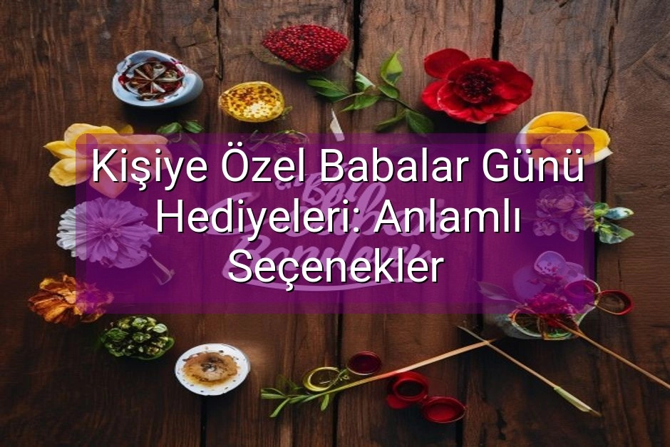 Kişiye Özel Babalar Günü Hediyeleri: Anlamlı Seçenekler