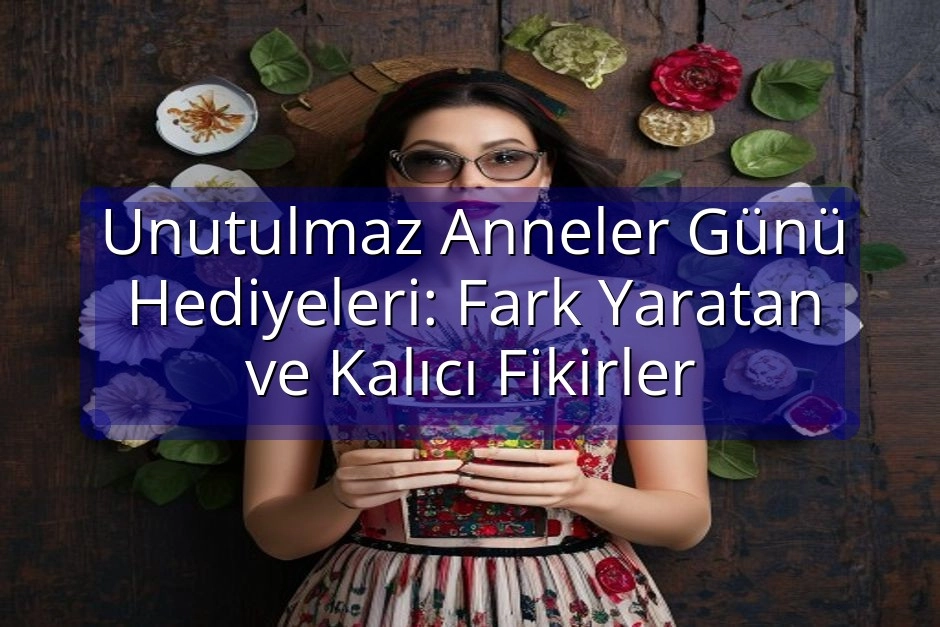 Unutulmaz Anneler Günü Hediyeleri: Fark Yaratan ve Kalıcı Fikirler